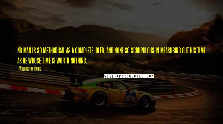 Washington Irving quotes: No man is so methodical as a complete idler, and none so scrupulous in measuring out his time as he whose time is worth nothing.