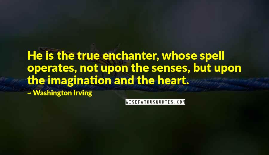 Washington Irving quotes: He is the true enchanter, whose spell operates, not upon the senses, but upon the imagination and the heart. Washington Irving quotes: He is the true enchanter, whose spell operates, not upon the senses, but upon the imagination and the heart.