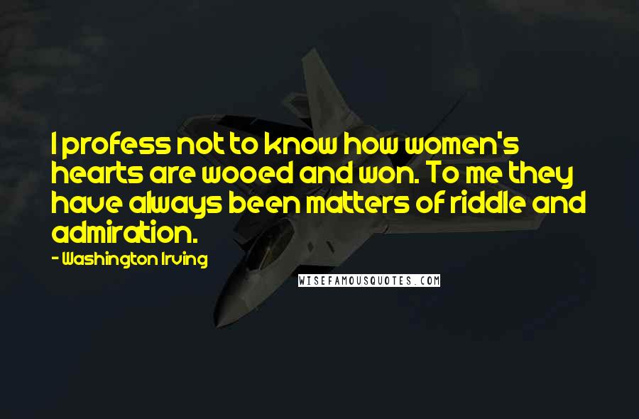 Washington Irving quotes: I profess not to know how women's hearts are wooed and won. To me they have always been matters of riddle and admiration. Washington Irving quotes: I profess not to know how women's hearts are wooed and won. To me they have always been matters of riddle and admiration.