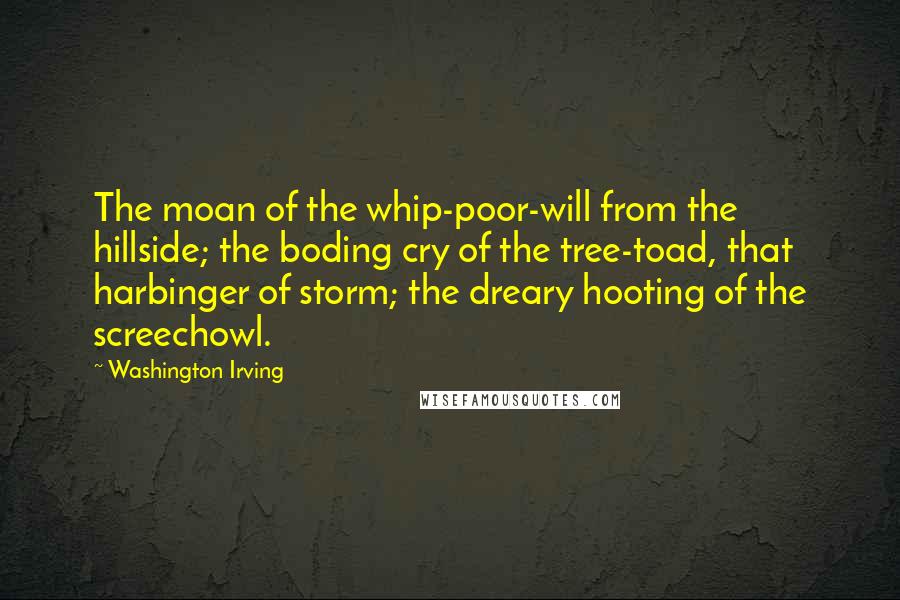 Washington Irving quotes: The moan of the whip-poor-will from the hillside; the boding cry of the tree-toad, that harbinger of storm; the dreary hooting of the screechowl.
