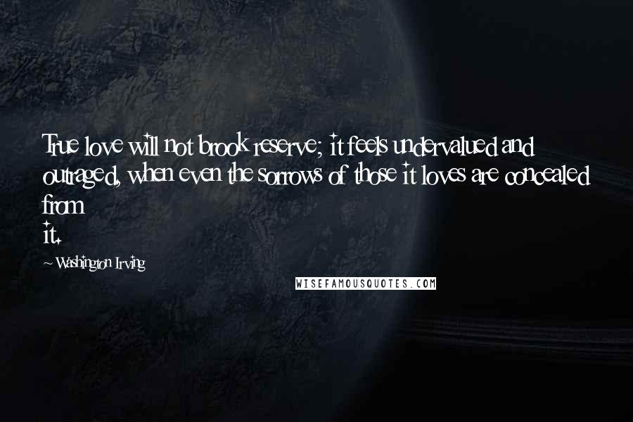 Washington Irving quotes: True love will not brook reserve; it feels undervalued and outraged, when even the sorrows of those it loves are concealed from it. Washington Irving quotes: True love will not brook reserve; it feels undervalued and outraged, when even the sorrows of those it loves are concealed from it.