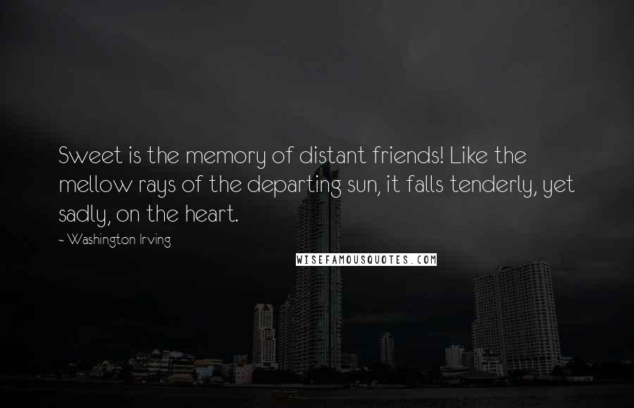 Washington Irving quotes: Sweet is the memory of distant friends! Like the mellow rays of the departing sun, it falls tenderly, yet sadly, on the heart. Washington Irving quotes: Sweet is the memory of distant friends! Like the mellow rays of the departing sun, it falls tenderly, yet sadly, on the heart.