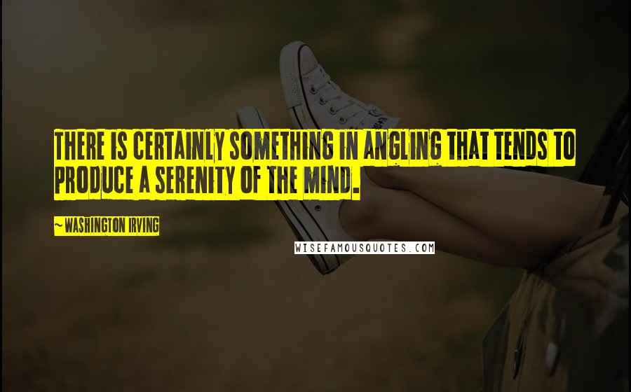 Washington Irving quotes: There is certainly something in angling that tends to produce a serenity of the mind. Washington Irving quotes: There is certainly something in angling that tends to produce a serenity of the mind.