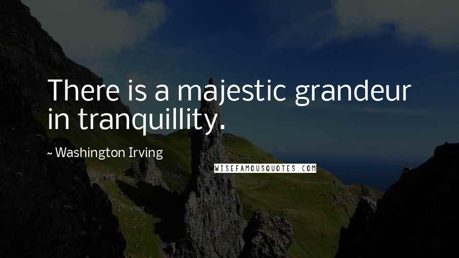 Washington Irving quotes: There is a majestic grandeur in tranquillity.