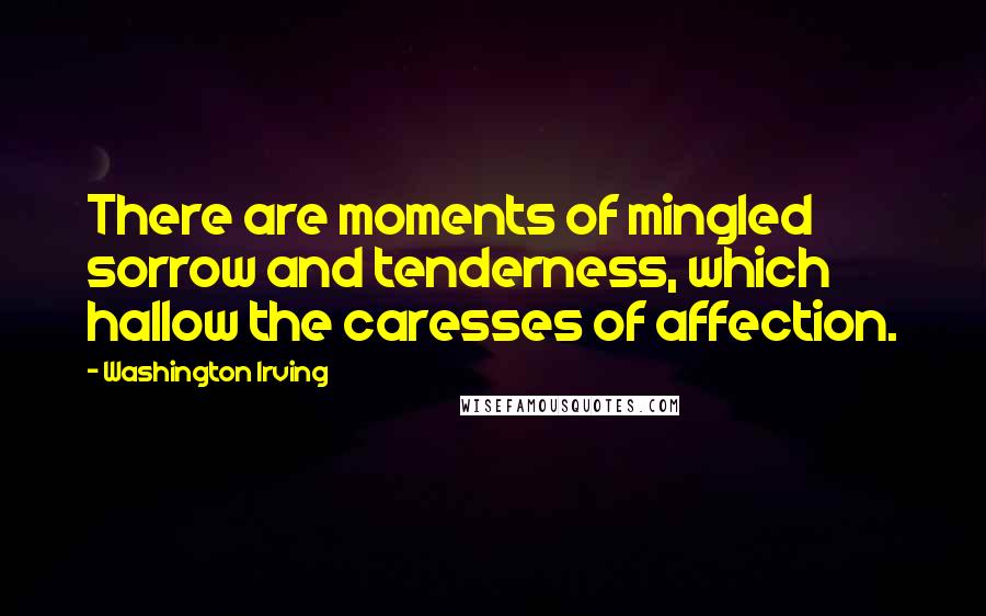 Washington Irving quotes: There are moments of mingled sorrow and tenderness, which hallow the caresses of affection.