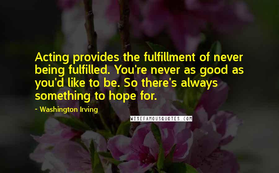 Washington Irving quotes: Acting provides the fulfillment of never being fulfilled. You're never as good as you'd like to be. So there's always something to hope for. Washington Irving quotes: Acting provides the fulfillment of never being fulfilled. You're never as good as you'd like to be. So there's always something to hope for.