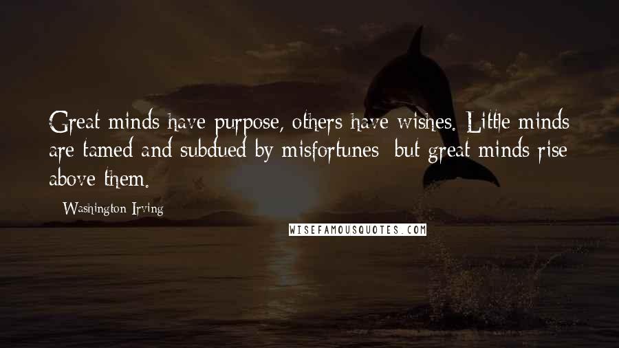 Washington Irving quotes: Great minds have purpose, others have wishes. Little minds are tamed and subdued by misfortunes; but great minds rise above them. Washington Irving quotes: Great minds have purpose, others have wishes. Little minds are tamed and subdued by misfortunes; but great minds rise above them.