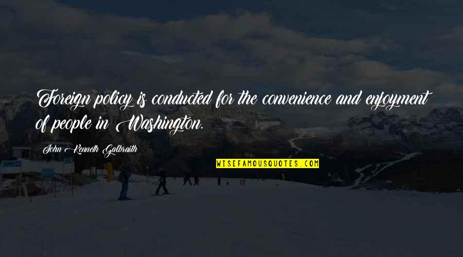 Washington Quotes By John Kenneth Galbraith: Foreign policy is conducted for the convenience and