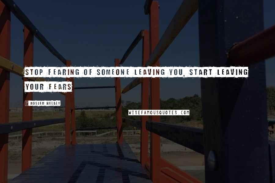 Wasiem Helaly quotes: stop fearing of someone leaving you, start leaving your fears