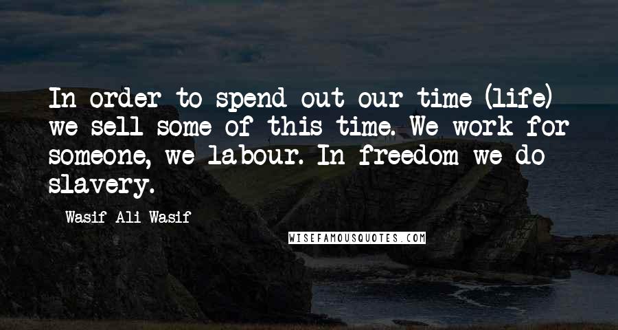 Wasif Ali Wasif quotes: In order to spend out our time (life) we sell some of this time. We work for someone, we labour. In freedom we do slavery.