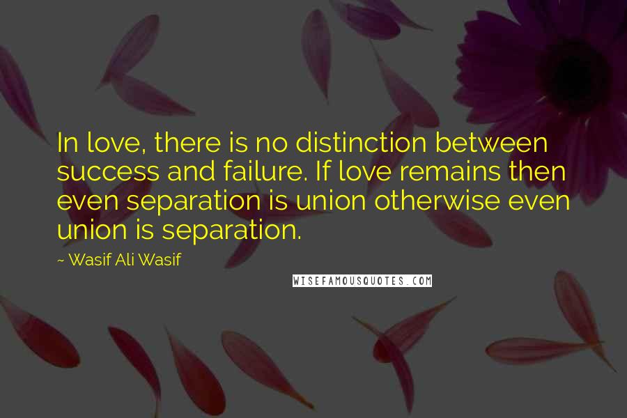 Wasif Ali Wasif quotes: In love, there is no distinction between success and failure. If love remains then even separation is union otherwise even union is separation.