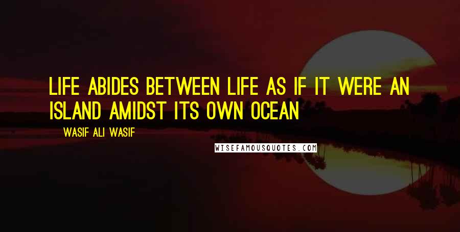Wasif Ali Wasif quotes: Life abides between life as if it were an island amidst its own ocean