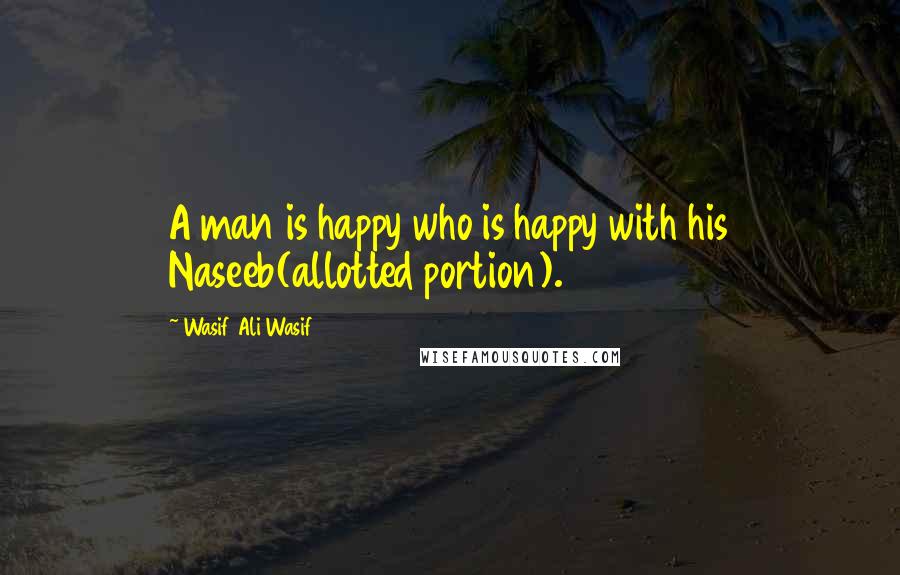 Wasif Ali Wasif quotes: A man is happy who is happy with his Naseeb(allotted portion).
