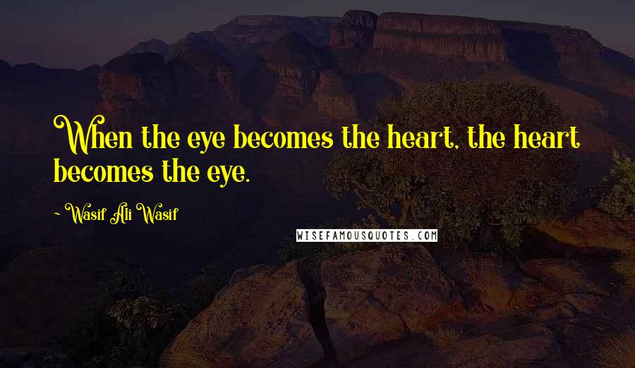 Wasif Ali Wasif quotes: When the eye becomes the heart, the heart becomes the eye.