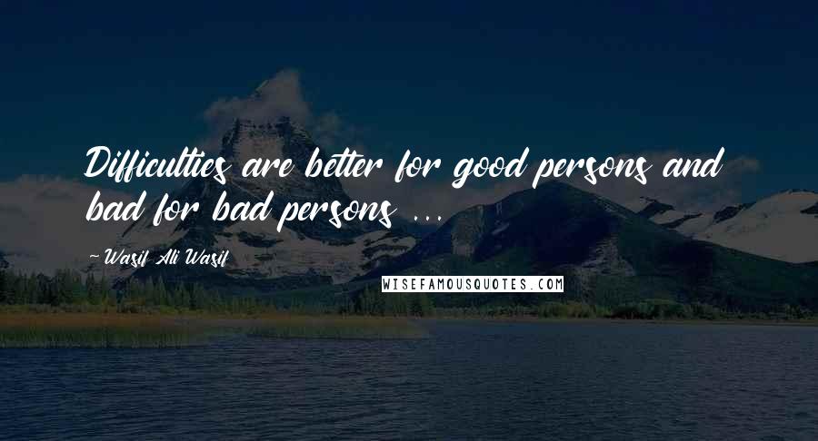 Wasif Ali Wasif quotes: Difficulties are better for good persons and bad for bad persons ...