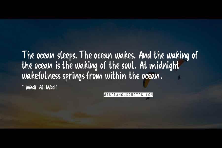 Wasif Ali Wasif quotes: The ocean sleeps. The ocean wakes. And the waking of the ocean is the waking of the soul. At midnight wakefulness springs from within the ocean.