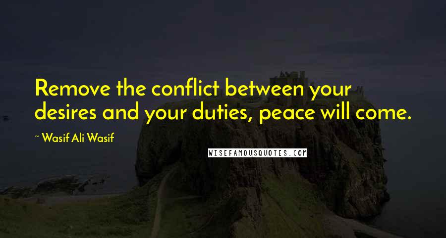 Wasif Ali Wasif quotes: Remove the conflict between your desires and your duties, peace will come.