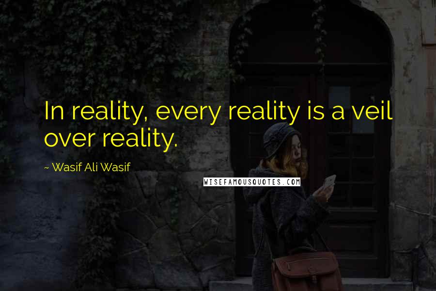 Wasif Ali Wasif quotes: In reality, every reality is a veil over reality.