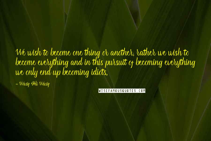 Wasif Ali Wasif quotes: We wish to become one thing or another, rather we wish to become everything and in this pursuit of becoming everything we only end up becoming idiots.
