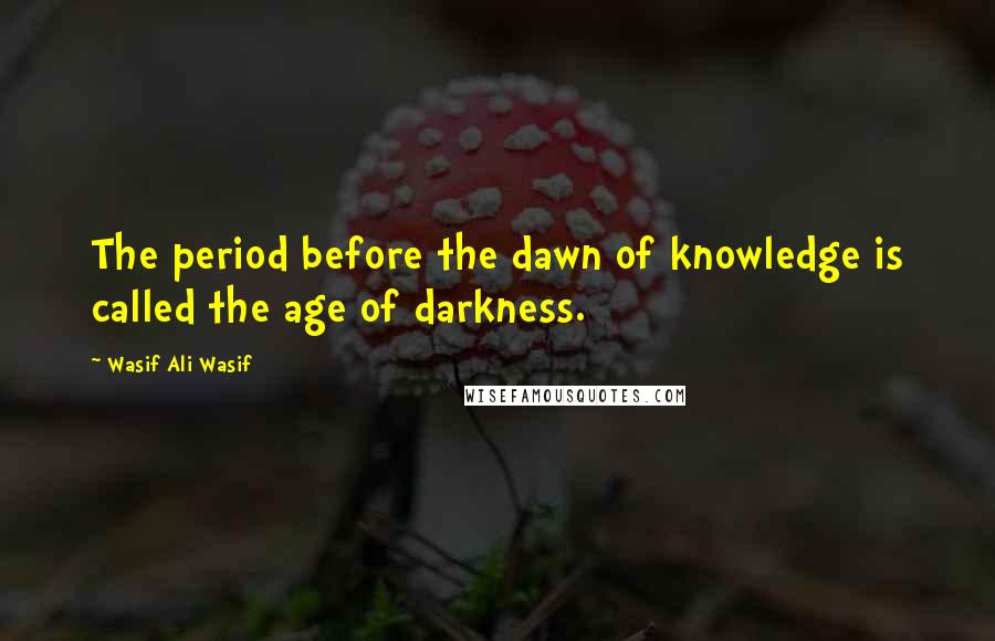 Wasif Ali Wasif quotes: The period before the dawn of knowledge is called the age of darkness.