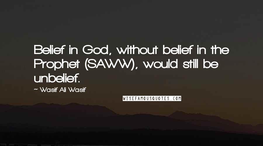 Wasif Ali Wasif quotes: Belief in God, without belief in the Prophet (SAWW), would still be unbelief.