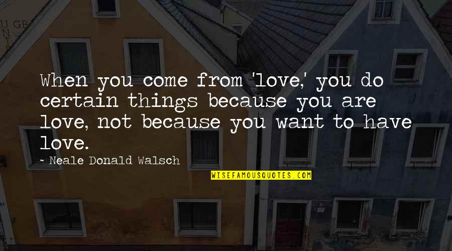 Wasik Obituary Quotes By Neale Donald Walsch: When you come from 'love,' you do certain