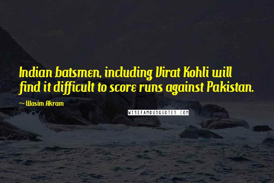 Wasim Akram quotes: Indian batsmen, including Virat Kohli will find it difficult to score runs against Pakistan. Wasim Akram quotes: Indian batsmen, including Virat Kohli will find it difficult to score runs against Pakistan.
