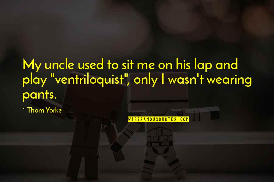 Wasn't Me Quotes By Thom Yorke: My uncle used to sit me on his Wasn't Me Quotes By Thom Yorke: My uncle used to sit me on his