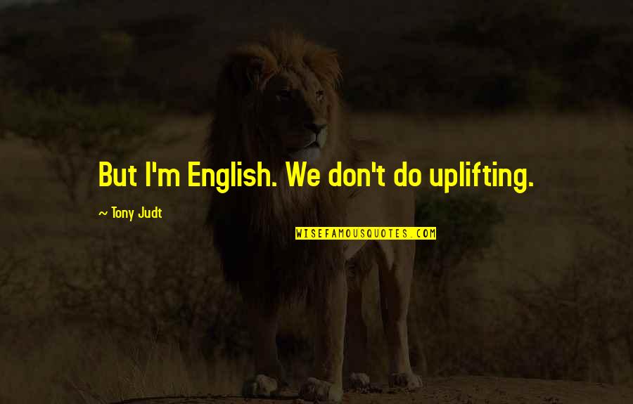 Waspishly Quotes By Tony Judt: But I'm English. We don't do uplifting. Waspishly Quotes By Tony Judt: But I'm English. We don't do uplifting.