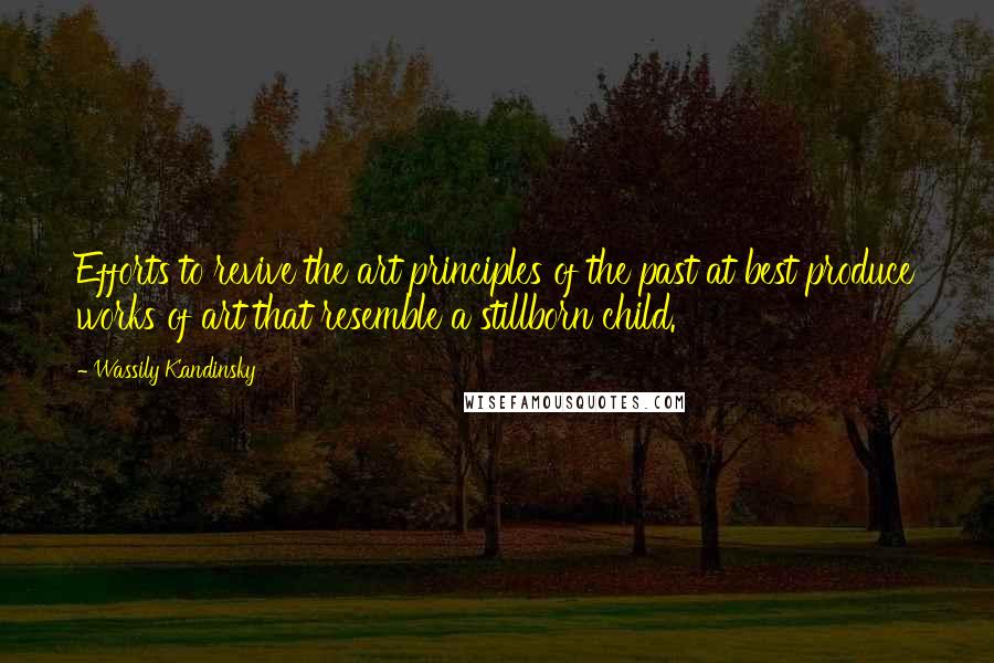 Wassily Kandinsky quotes: Efforts to revive the art principles of the past at best produce works of art that resemble a stillborn child.