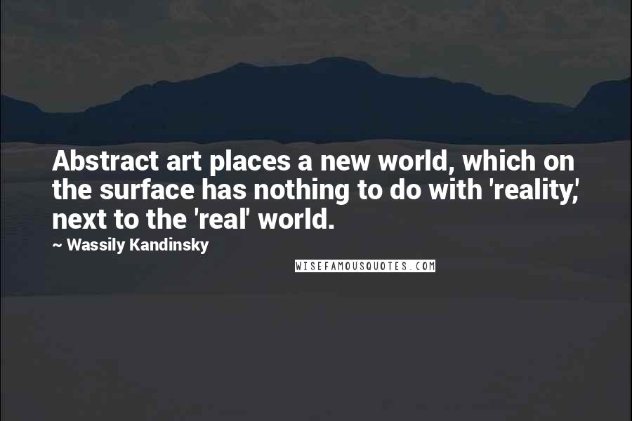 Wassily Kandinsky quotes: Abstract art places a new world, which on the surface has nothing to do with 'reality,' next to the 'real' world.