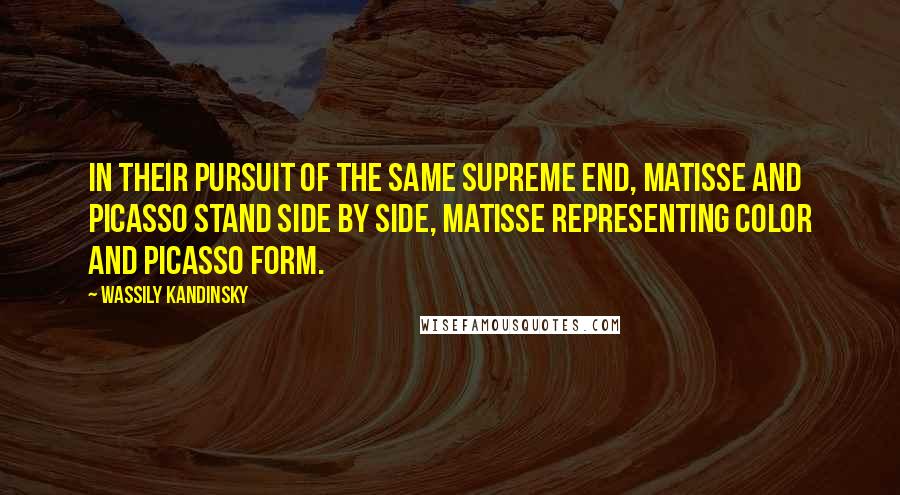 Wassily Kandinsky quotes: In their pursuit of the same supreme end, Matisse and Picasso stand side by side, Matisse representing color and Picasso form.