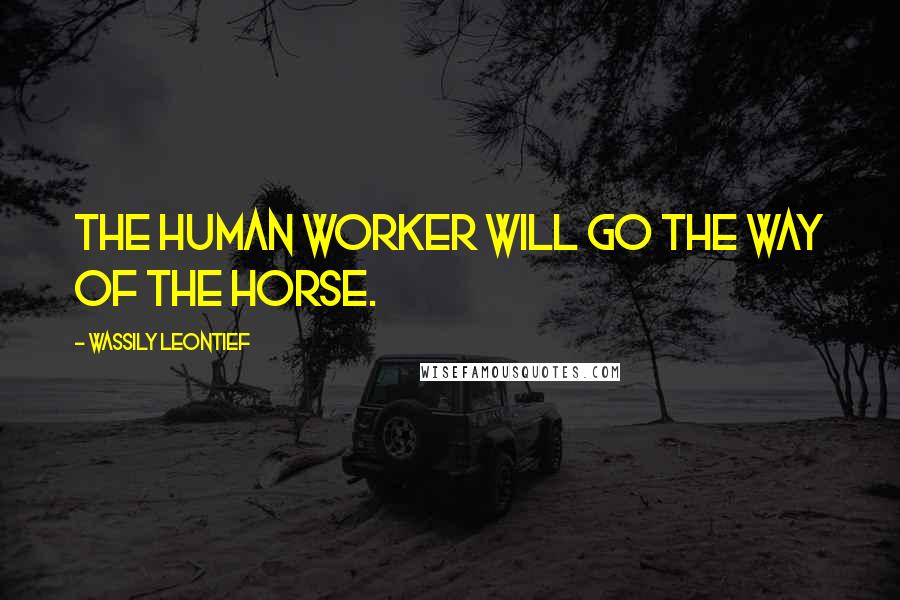 Wassily Leontief quotes: The human worker will go the way of the horse. Wassily Leontief quotes: The human worker will go the way of the horse.