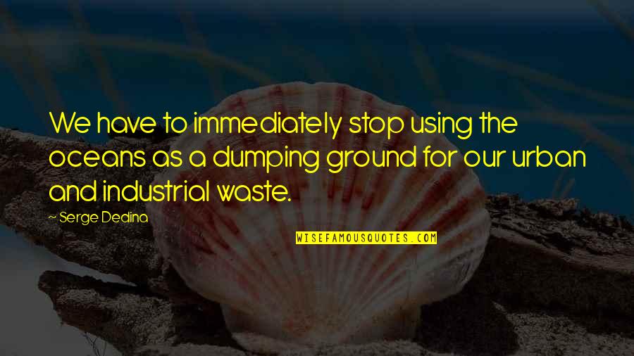 Waste Dumping Quotes By Serge Dedina: We have to immediately stop using the oceans