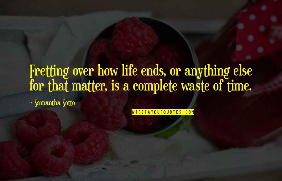 Waste Of Time Waste Of Life Quotes By Samantha Sotto: Fretting over how life ends, or anything else