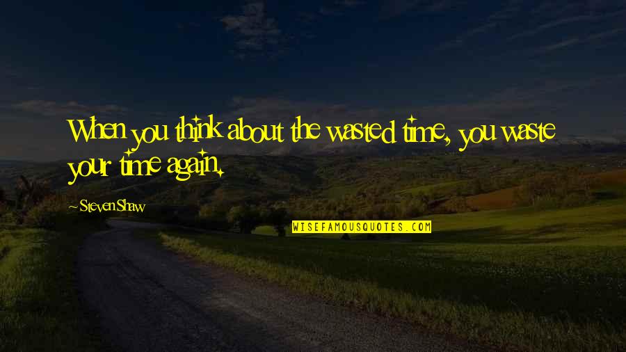 Waste Your Time Quotes By Steven Shaw: When you think about the wasted time, you