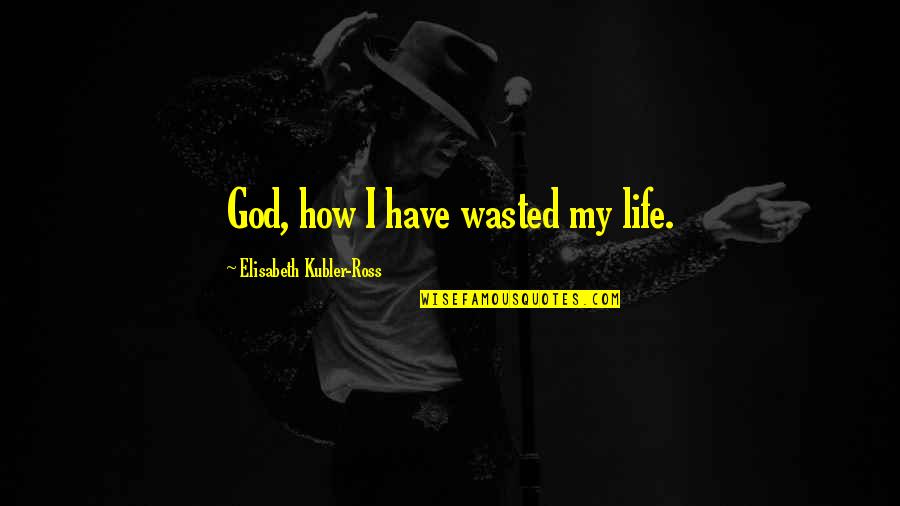 Wasted Life Quotes By Elisabeth Kubler-Ross: God, how I have wasted my life.