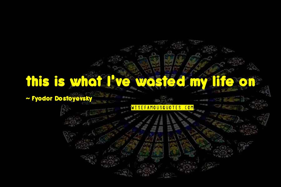 Wasted Life Quotes By Fyodor Dostoyevsky: this is what I've wasted my life on