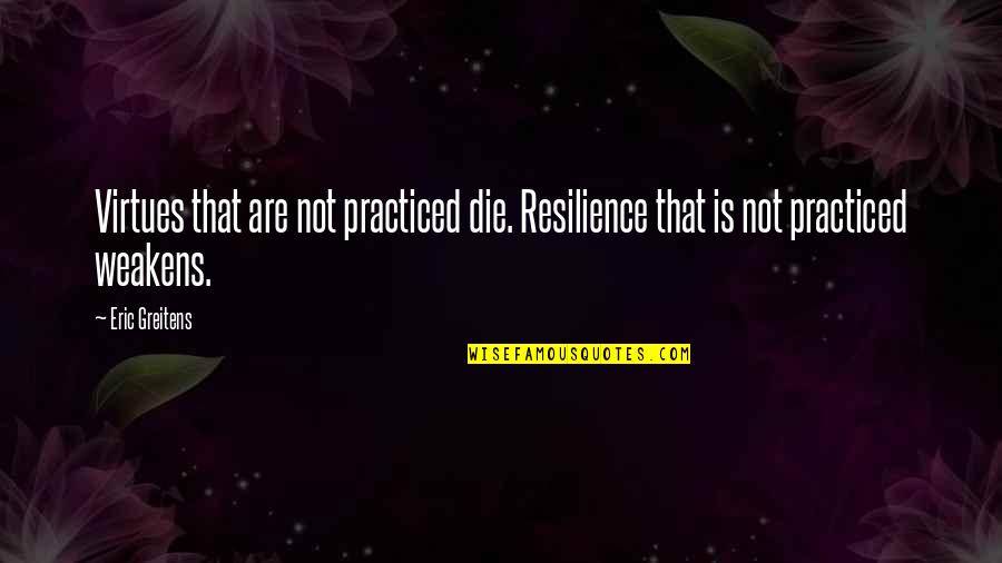 Wasted Years Relationship Quotes By Eric Greitens: Virtues that are not practiced die. Resilience that