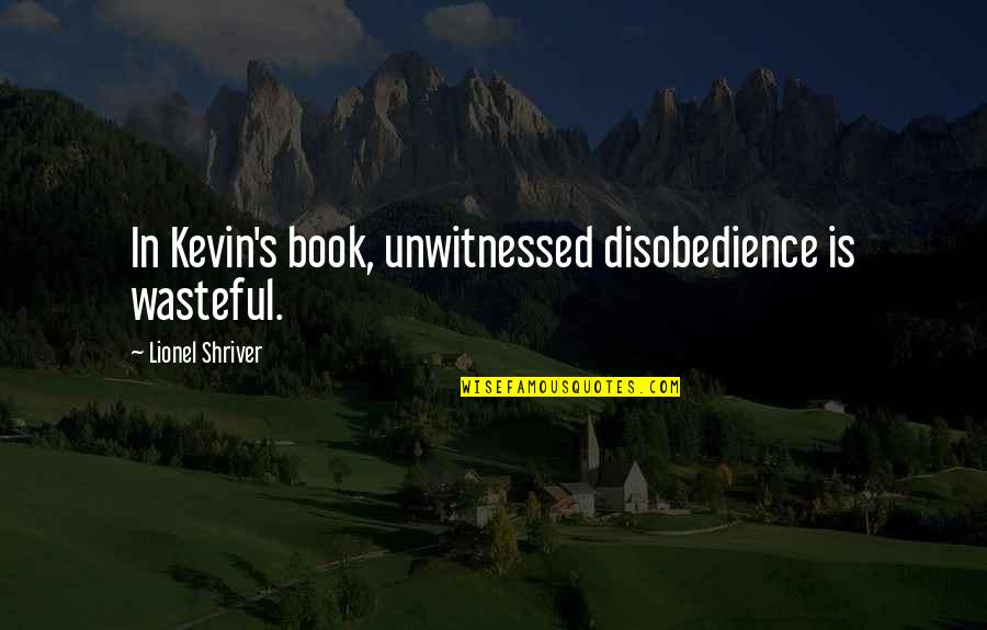 Wasteful Quotes By Lionel Shriver: In Kevin's book, unwitnessed disobedience is wasteful.