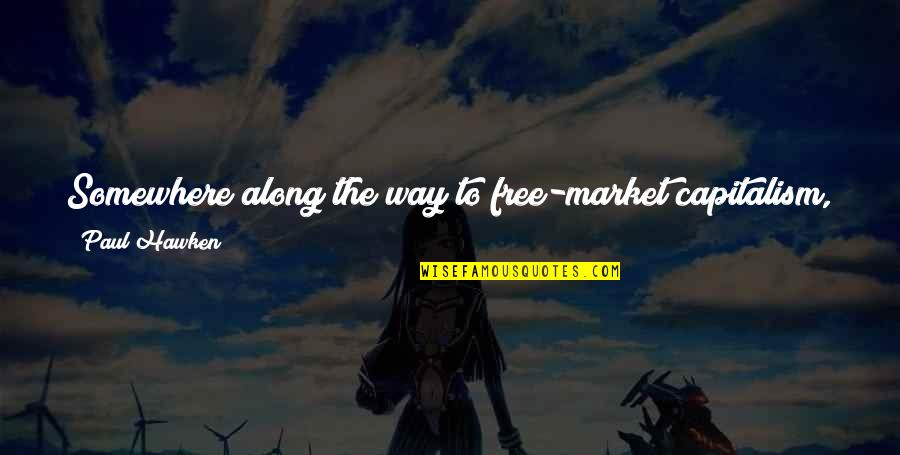Wasteful Quotes By Paul Hawken: Somewhere along the way to free-market capitalism, the Wasteful Quotes By Paul Hawken: Somewhere along the way to free-market capitalism, the