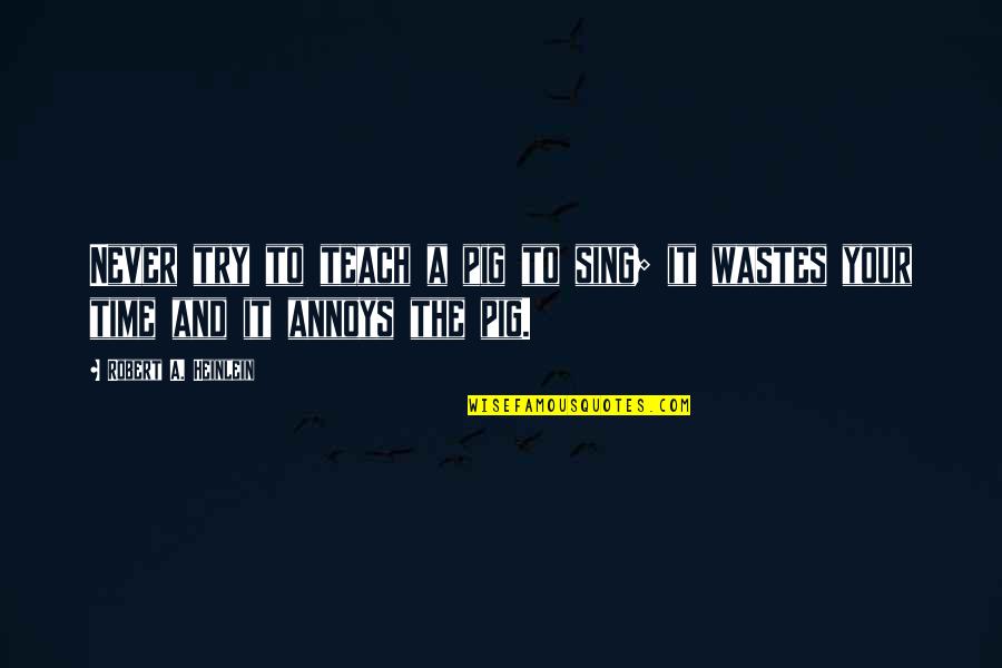 Wastes Time Quotes By Robert A. Heinlein: Never try to teach a pig to sing; Wastes Time Quotes By Robert A. Heinlein: Never try to teach a pig to sing;