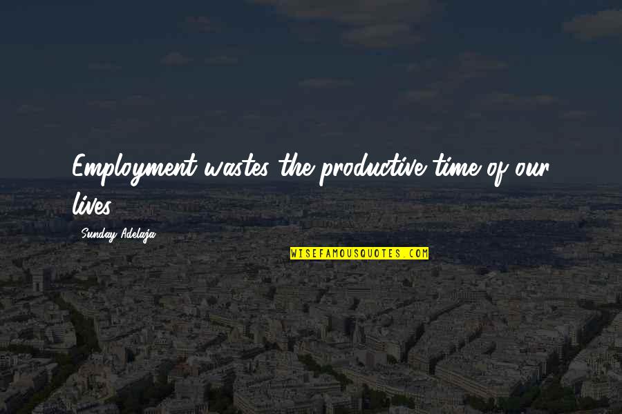 Wastes Time Quotes By Sunday Adelaja: Employment wastes the productive time of our lives Wastes Time Quotes By Sunday Adelaja: Employment wastes the productive time of our lives