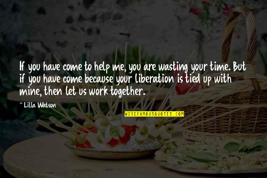 Wasting Your Time Quotes By Lilla Watson: If you have come to help me, you