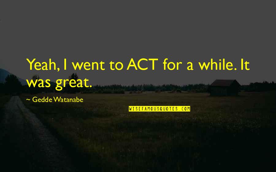 Watanabe Quotes By Gedde Watanabe: Yeah, I went to ACT for a while. Watanabe Quotes By Gedde Watanabe: Yeah, I went to ACT for a while.