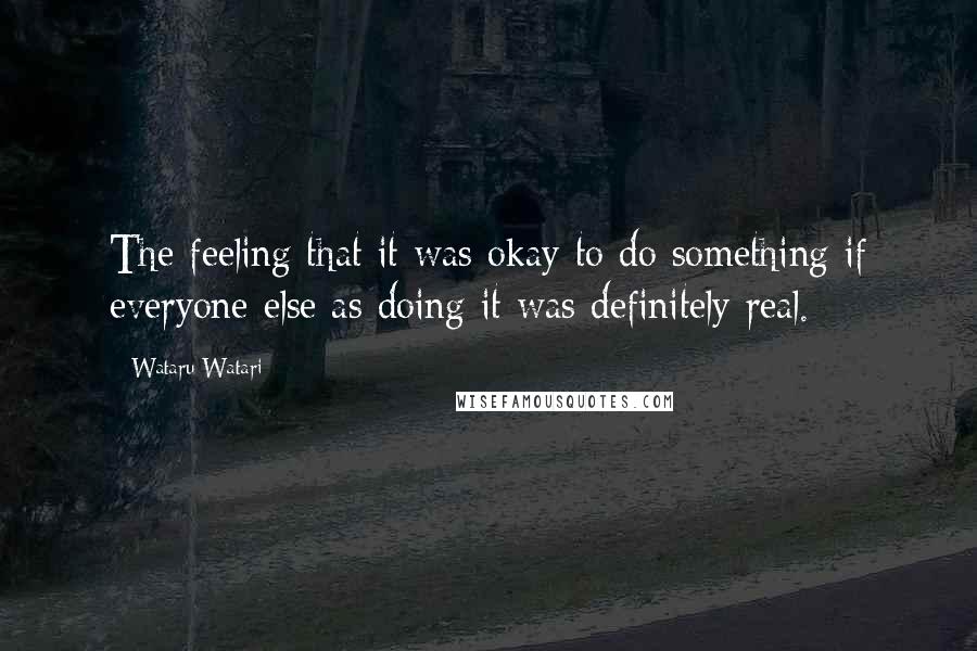 Wataru Watari quotes: The feeling that it was okay to do something if everyone else as doing it was definitely real.