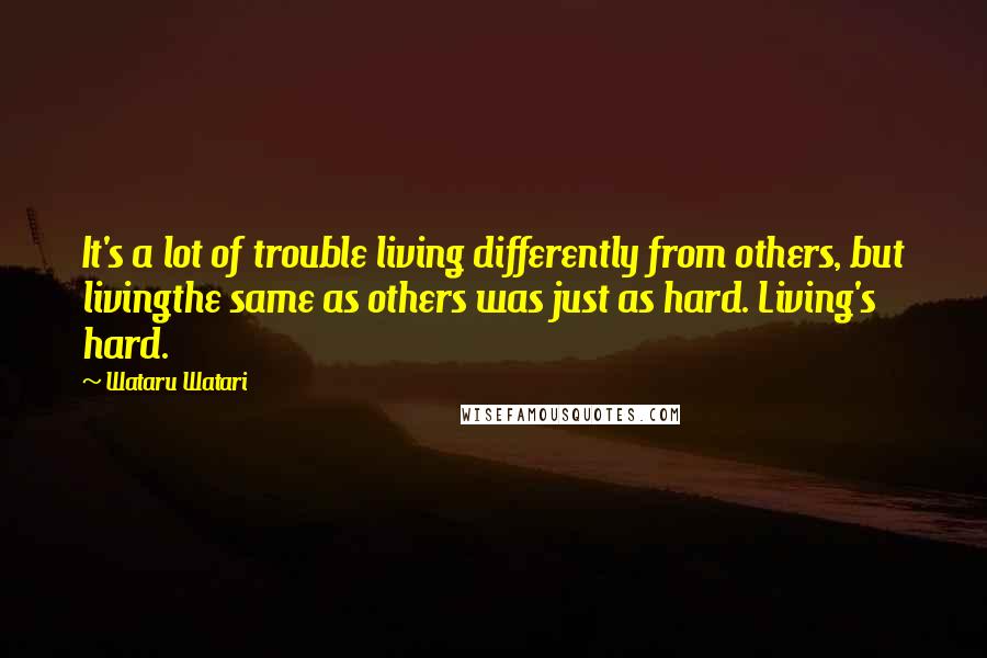 Wataru Watari quotes: It's a lot of trouble living differently from others, but livingthe same as others was just as hard. Living's hard.