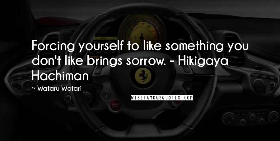 Wataru Watari quotes: Forcing yourself to like something you don't like brings sorrow. - Hikigaya Hachiman