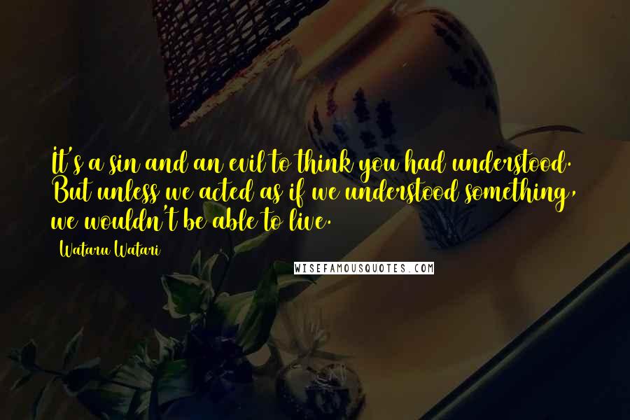 Wataru Watari quotes: It's a sin and an evil to think you had understood. But unless we acted as if we understood something, we wouldn't be able to live.