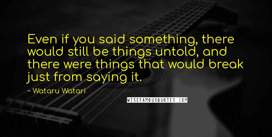 Wataru Watari quotes: Even if you said something, there would still be things untold, and there were things that would break just from saying it. Wataru Watari quotes: Even if you said something, there would still be things untold, and there were things that would break just from saying it.